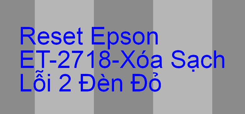 Reset Epson ET-2718-Xóa Sạch Lỗi 2 Đèn Đỏ
