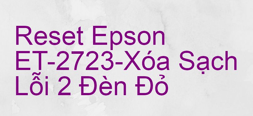 Reset Epson ET-2723-Xóa Sạch Lỗi 2 Đèn Đỏ