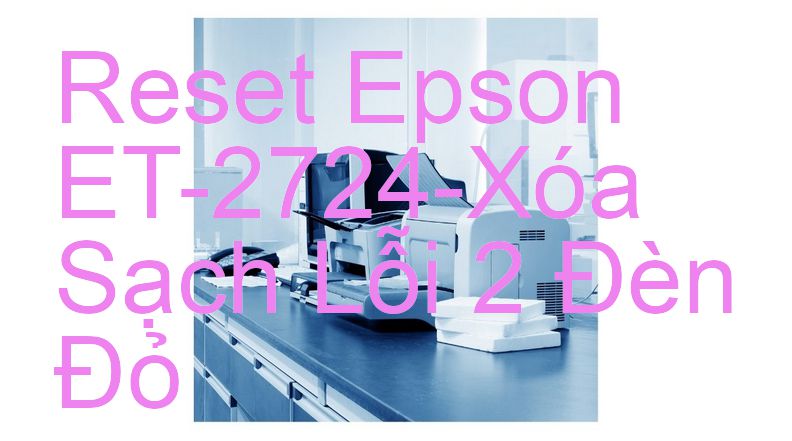 Reset Epson ET-2724-Xóa Sạch Lỗi 2 Đèn Đỏ