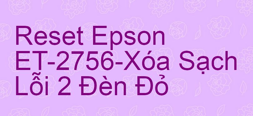 Reset Epson ET-2756-Xóa Sạch Lỗi 2 Đèn Đỏ