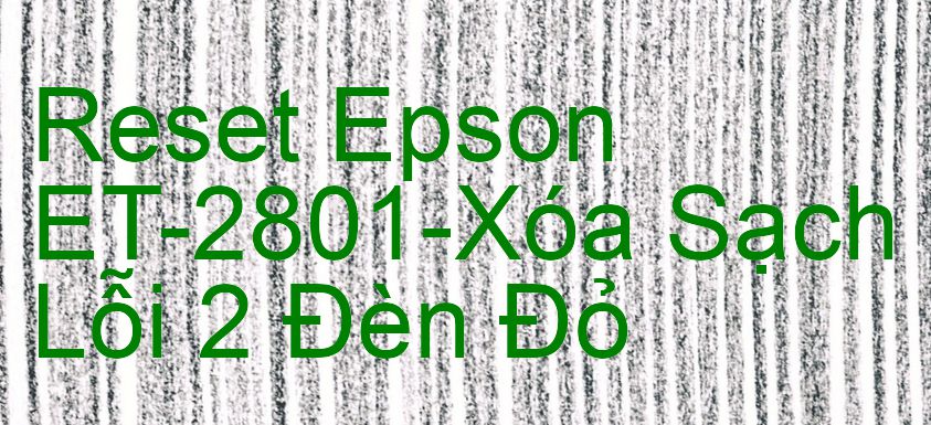 Reset Epson ET-2801-Xóa Sạch Lỗi 2 Đèn Đỏ
