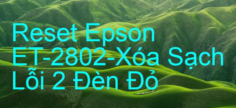 Reset Epson ET-2802-Xóa Sạch Lỗi 2 Đèn Đỏ