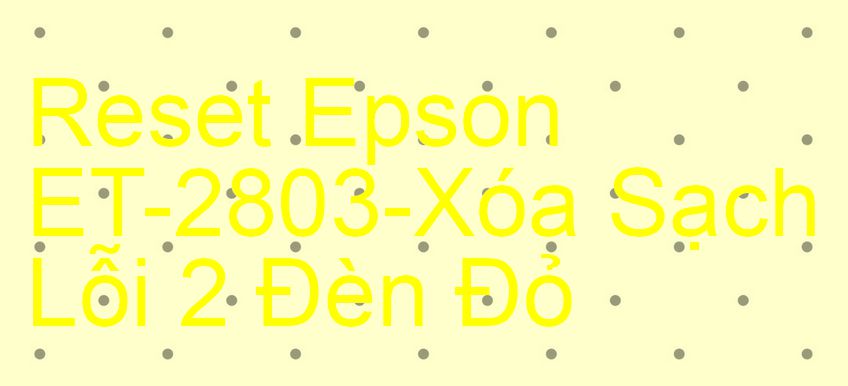 Reset Epson ET-2803-Xóa Sạch Lỗi 2 Đèn Đỏ