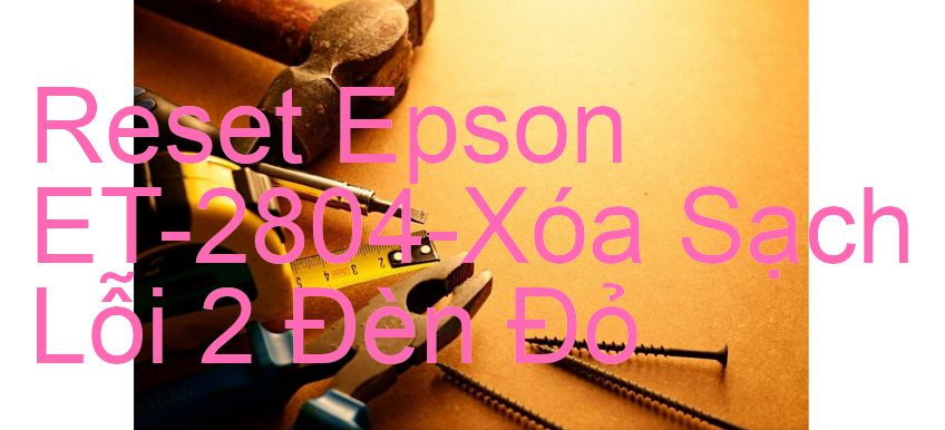 Reset Epson ET-2804-Xóa Sạch Lỗi 2 Đèn Đỏ