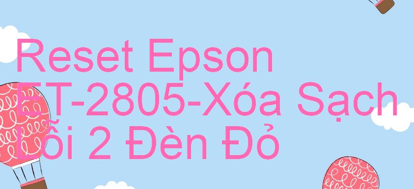 Reset Epson ET-2805-Xóa Sạch Lỗi 2 Đèn Đỏ