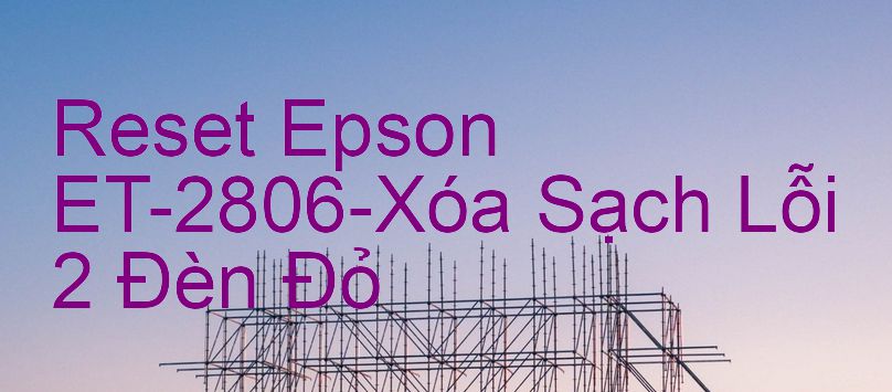 Reset Epson ET-2806-Xóa Sạch Lỗi 2 Đèn Đỏ