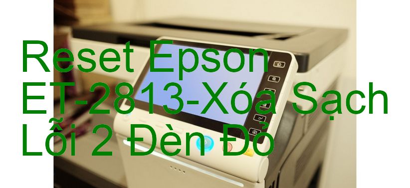 Reset Epson ET-2813-Xóa Sạch Lỗi 2 Đèn Đỏ