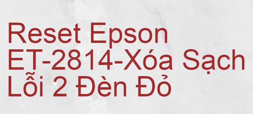 Reset Epson ET-2814-Xóa Sạch Lỗi 2 Đèn Đỏ