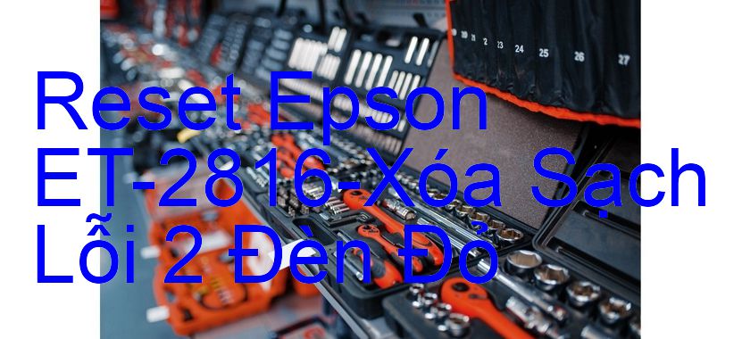 Reset Epson ET-2816-Xóa Sạch Lỗi 2 Đèn Đỏ