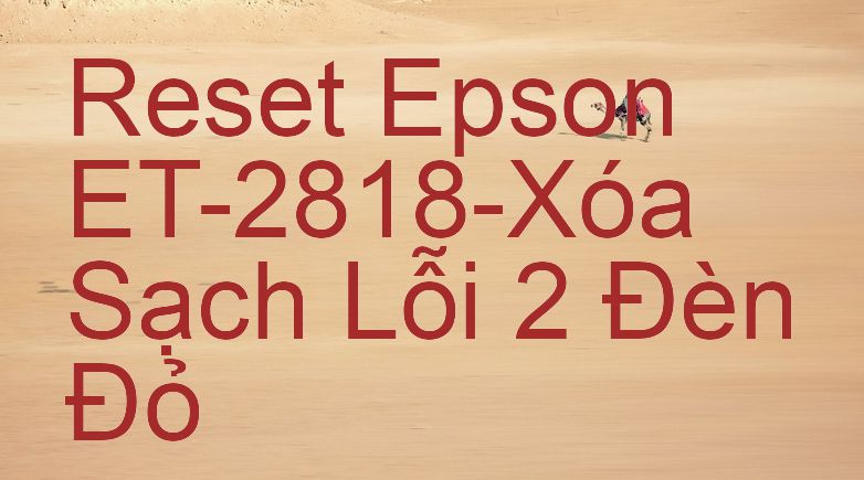 Reset Epson ET-2818-Xóa Sạch Lỗi 2 Đèn Đỏ