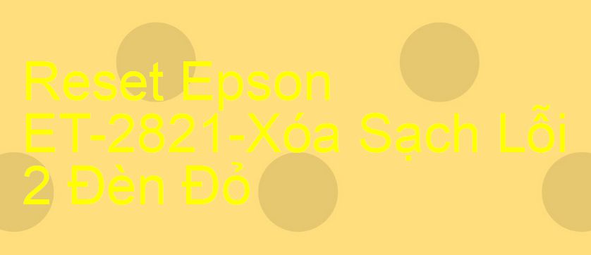 Reset Epson ET-2821-Xóa Sạch Lỗi 2 Đèn Đỏ