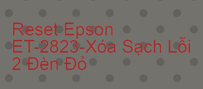 Reset Epson ET-2823-Xóa Sạch Lỗi 2 Đèn Đỏ