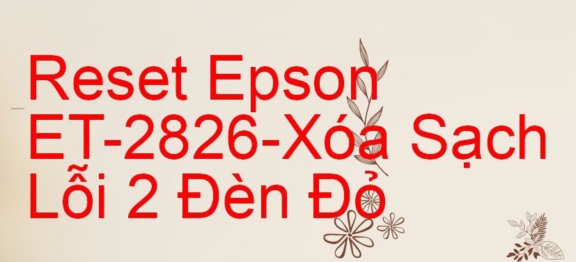 Reset Epson ET-2826-Xóa Sạch Lỗi 2 Đèn Đỏ