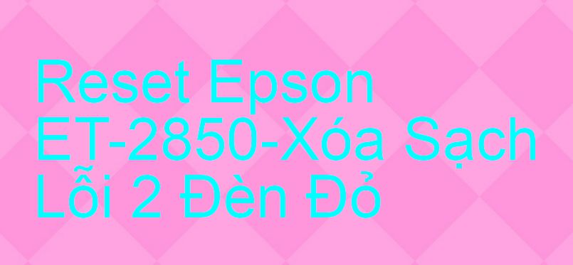 Reset Epson ET-2850-Xóa Sạch Lỗi 2 Đèn Đỏ