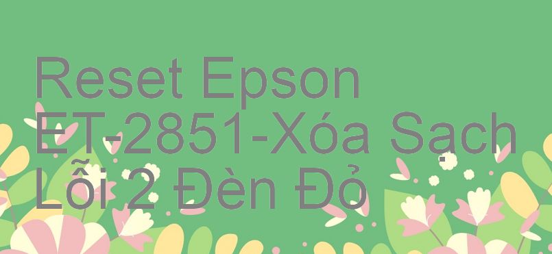 Reset Epson ET-2851-Xóa Sạch Lỗi 2 Đèn Đỏ