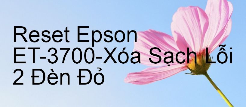 Reset Epson ET-3700-Xóa Sạch Lỗi 2 Đèn Đỏ