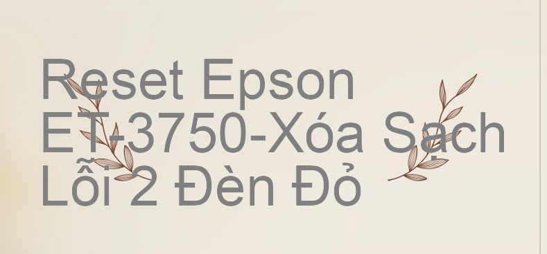 Reset Epson ET-3750-Xóa Sạch Lỗi 2 Đèn Đỏ