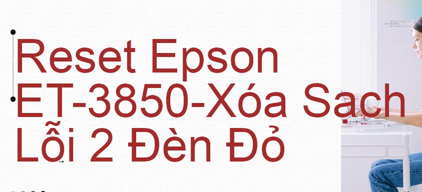 Reset Epson ET-3850-Xóa Sạch Lỗi 2 Đèn Đỏ