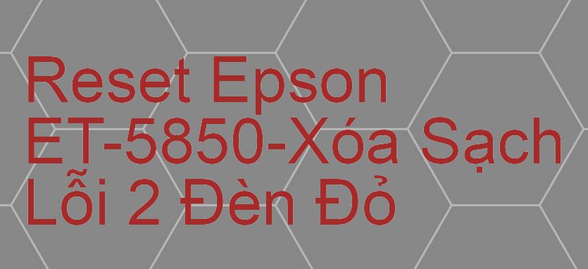 Reset Epson ET-5850-Xóa Sạch Lỗi 2 Đèn Đỏ