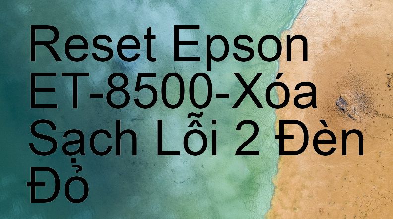 Reset Epson ET-8500-Xóa Sạch Lỗi 2 Đèn Đỏ