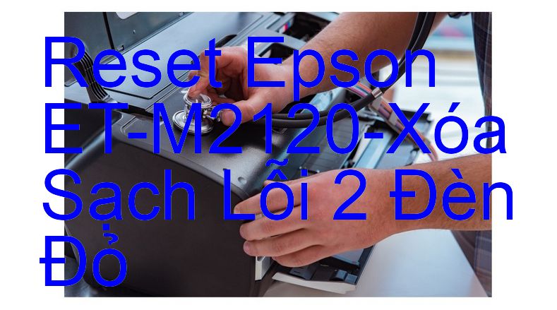 Reset Epson ET-M2120-Xóa Sạch Lỗi 2 Đèn Đỏ