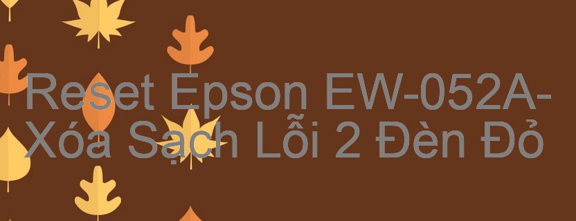 Reset Epson EW-052A-Xóa Sạch Lỗi 2 Đèn Đỏ