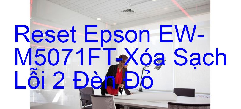 Reset Epson EW-M5071FT-Xóa Sạch Lỗi 2 Đèn Đỏ