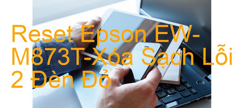 Reset Epson EW-M873T-Xóa Sạch Lỗi 2 Đèn Đỏ