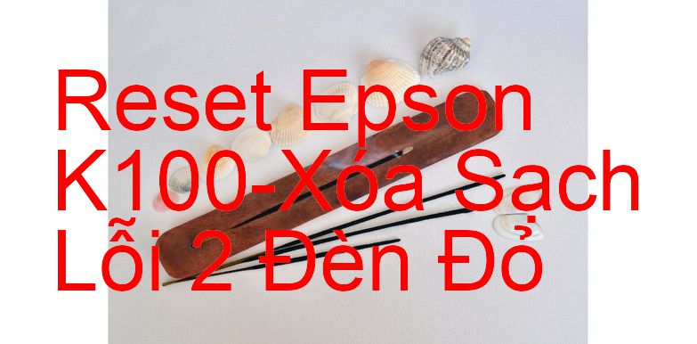 Reset Epson K100-Xóa Sạch Lỗi 2 Đèn Đỏ