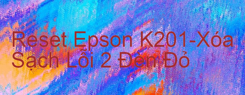Reset Epson K201-Xóa Sạch Lỗi 2 Đèn Đỏ