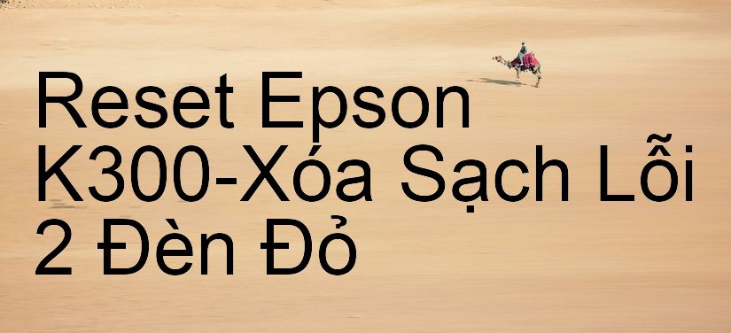 Reset Epson K300-Xóa Sạch Lỗi 2 Đèn Đỏ