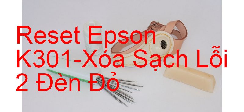 Reset Epson K301-Xóa Sạch Lỗi 2 Đèn Đỏ