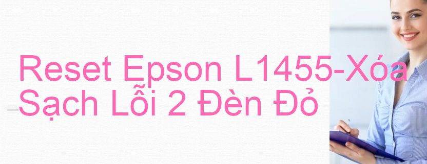 Reset Epson L1455-Xóa Sạch Lỗi 2 Đèn Đỏ