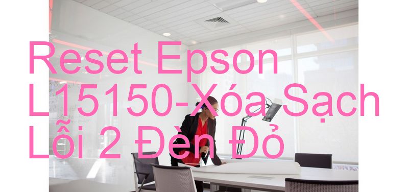 Reset Epson L15150-Xóa Sạch Lỗi 2 Đèn Đỏ
