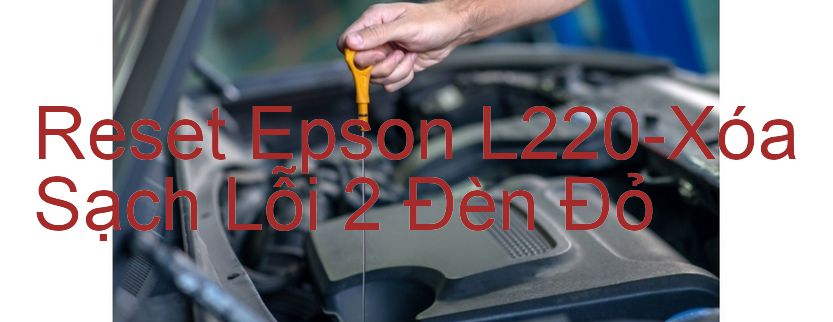 Reset Epson L220-Xóa Sạch Lỗi 2 Đèn Đỏ