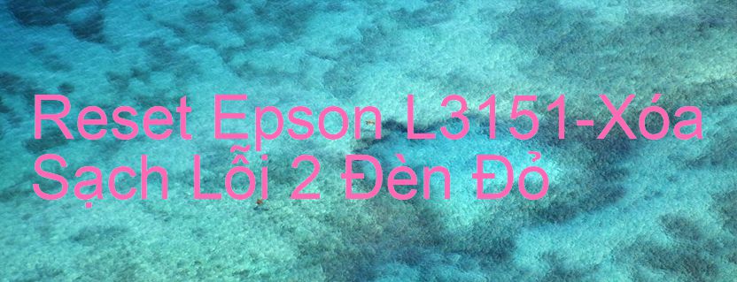 Reset Epson L3151-Xóa Sạch Lỗi 2 Đèn Đỏ