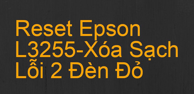 Reset Epson L3255-Xóa Sạch Lỗi 2 Đèn Đỏ