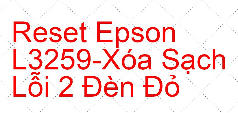 Reset Epson L3259-Xóa Sạch Lỗi 2 Đèn Đỏ