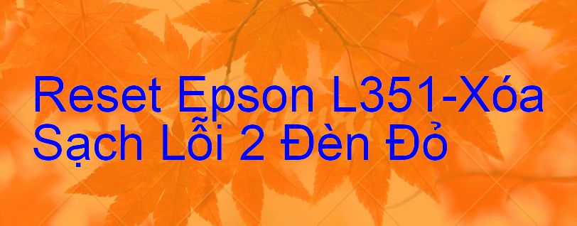 Reset Epson L351-Xóa Sạch Lỗi 2 Đèn Đỏ