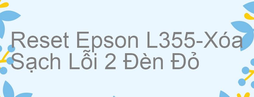 Reset Epson L355-Xóa Sạch Lỗi 2 Đèn Đỏ
