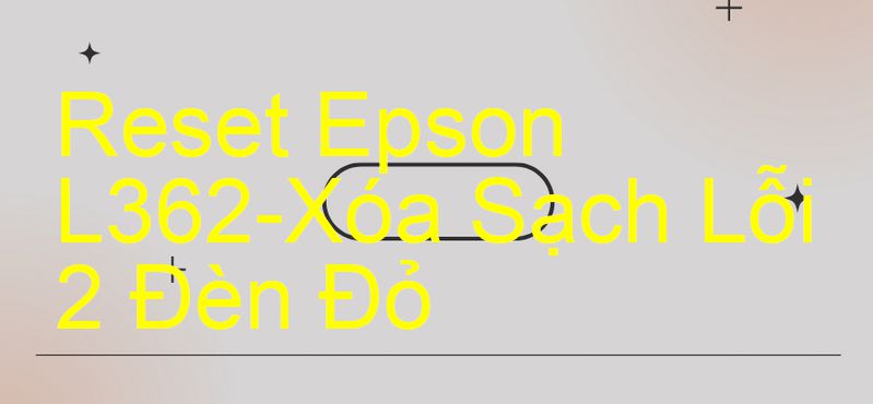 Reset Epson L362-Xóa Sạch Lỗi 2 Đèn Đỏ