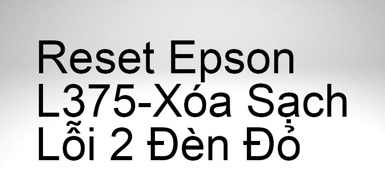 Reset Epson L375-Xóa Sạch Lỗi 2 Đèn Đỏ