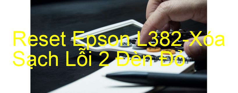 Reset Epson L382-Xóa Sạch Lỗi 2 Đèn Đỏ