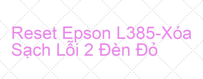 Reset Epson L385-Xóa Sạch Lỗi 2 Đèn Đỏ