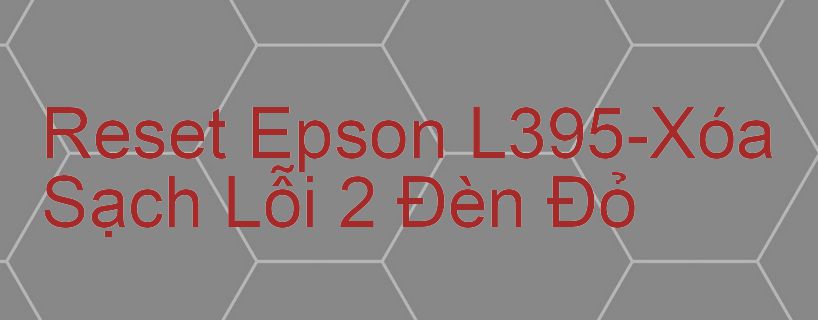 Reset Epson L395-Xóa Sạch Lỗi 2 Đèn Đỏ