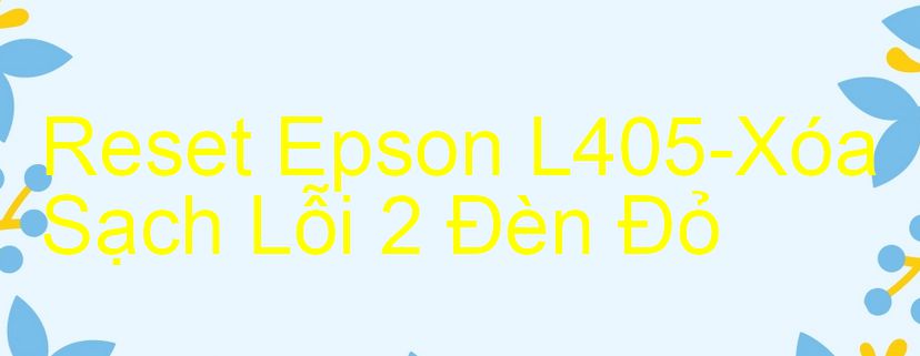 Reset Epson L405-Xóa Sạch Lỗi 2 Đèn Đỏ