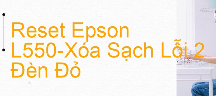 Reset Epson L550-Xóa Sạch Lỗi 2 Đèn Đỏ