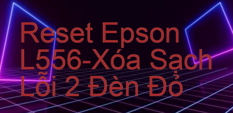 Reset Epson L556-Xóa Sạch Lỗi 2 Đèn Đỏ
