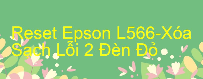 Reset Epson L566-Xóa Sạch Lỗi 2 Đèn Đỏ