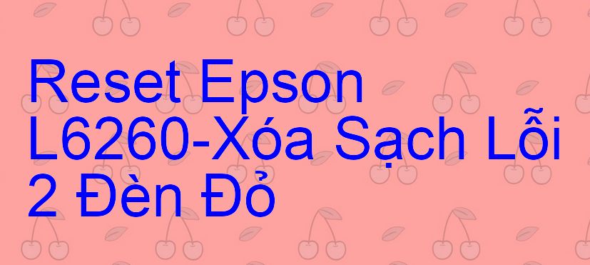 Reset Epson L6260-Xóa Sạch Lỗi 2 Đèn Đỏ